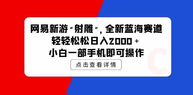 （9936期）网易新游 射雕 全新蓝海赛道，轻松日入2000＋小白一部手机即可操作-星辰源码网