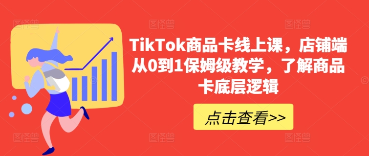 TikTok商品卡线上课，​店铺端从0到1保姆级教学，了解商品卡底层逻辑-星辰源码网