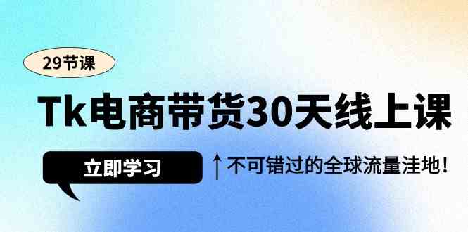 Tk电商带货30天线上课，不可错过的全球流量洼地（29节课）-星辰源码网