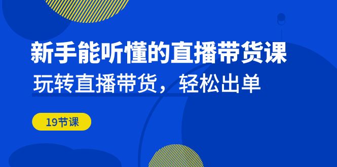 新手能听懂的直播带货课：玩转直播带货，轻松出单（19节课）-星辰源码网