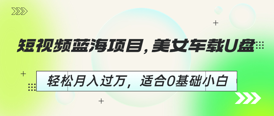 短视频蓝海项目，美女车载U盘，轻松月入过万，适合0基础小白-星辰源码网