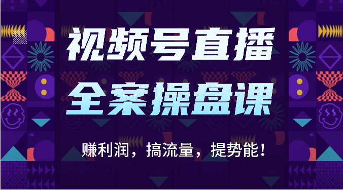 视频号直播全案操盘课：赚利润，搞流量，提势能！（16节课）-星辰源码网