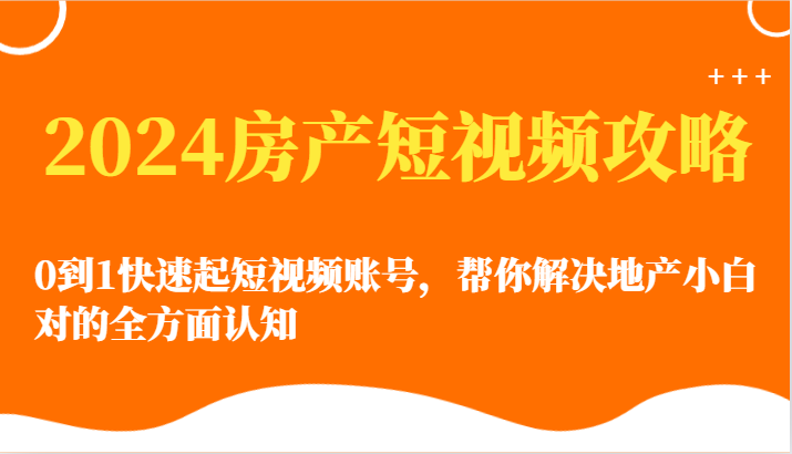 2024房产短视频攻略-0到1快速起短视频账号，帮你解决地产小白对的全方面认知-星辰源码网