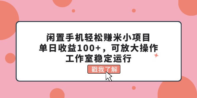 闲置手机轻松赚米小项目，单日收益100+，可放大操作，工作室稳定运行-星辰源码网