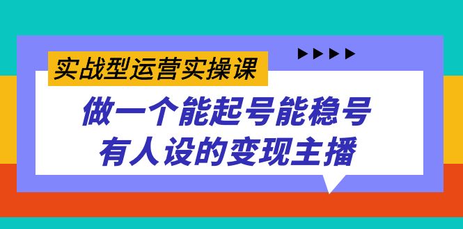 实战型运营实操课，做一个能起号能稳号有人设的变现主播-星辰源码网