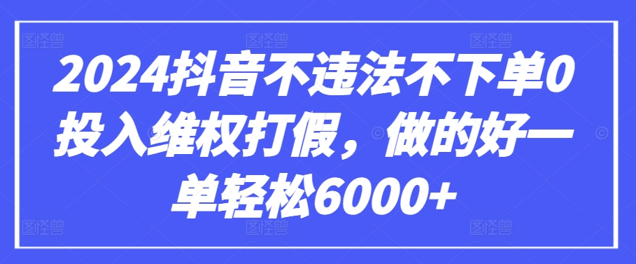 2024抖音不违法不下单0投入维权打假，做的好一单轻松6000+【仅揭秘】-星辰源码网