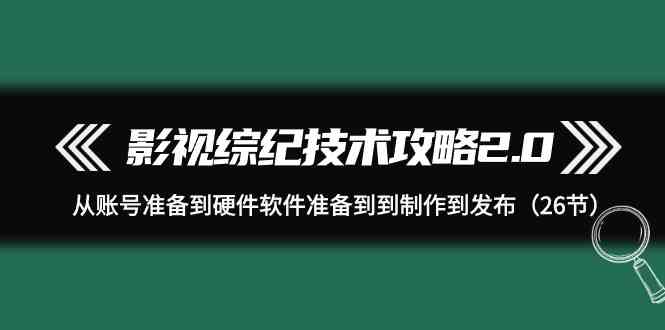 （9633期）影视 综纪技术攻略2.0：从账号准备到硬件软件准备到到制作到发布（26节）-星辰源码网