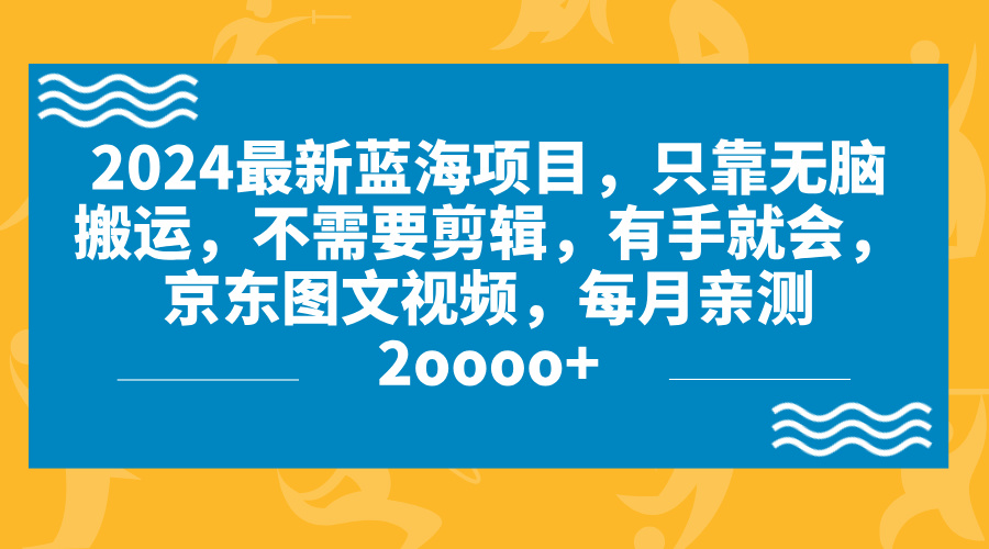 2024蓝海项目，无脑搬运，京东图文视频，每月亲测2oooo+-星辰源码网