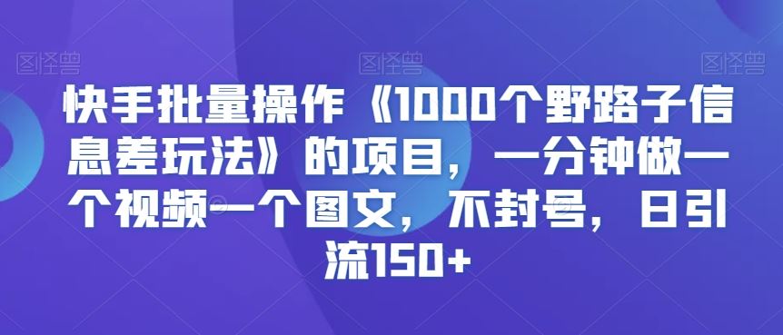 快手批量操作《1000个野路子信息差玩法》的项目，一分钟做一个视频一个图文，不封号，日引流150+【揭秘】-星辰源码网