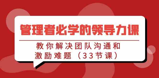 （9124期）管理者必学的领导力课：教你解决团队沟通和激励难题（33节课）-星辰源码网