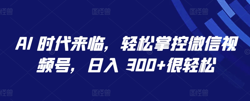 AI 时代来临，轻松掌控微信视频号，日入 300+很轻松-星辰源码网