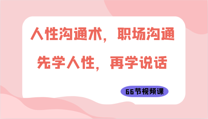 人性沟通术，职场沟通：先学人性，再学说话（66节视频课）-星辰源码网