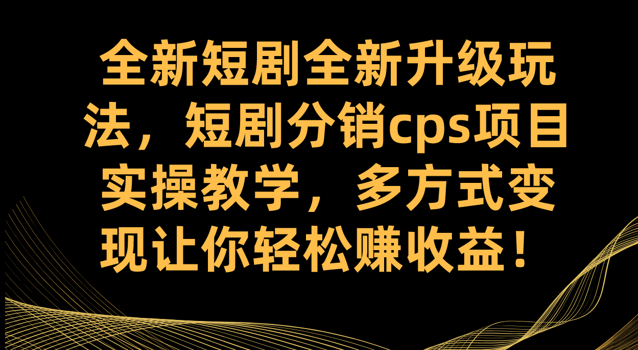 全新短剧全新升级玩法，短剧分销cps项目实操教学 多方式变现让你轻松赚收益-星辰源码网