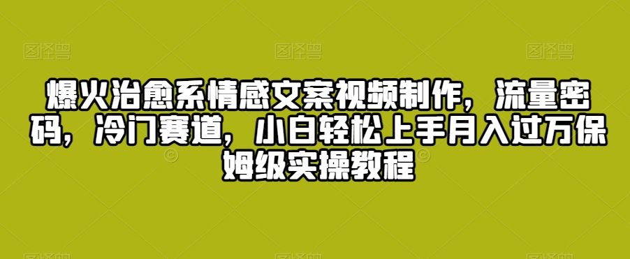 爆火治愈系情感文案视频制作，流量密码，冷门赛道，小白轻松上手-星辰源码网