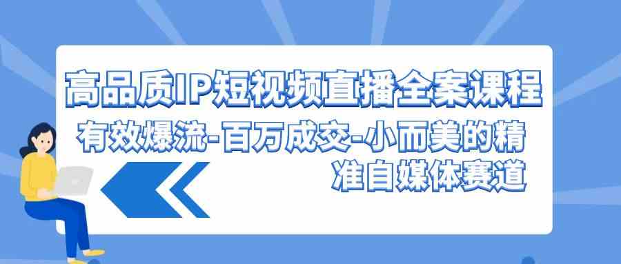 （9591期）高品质 IP短视频直播-全案课程，有效爆流-百万成交-小而美的精准自媒体赛道-星辰源码网