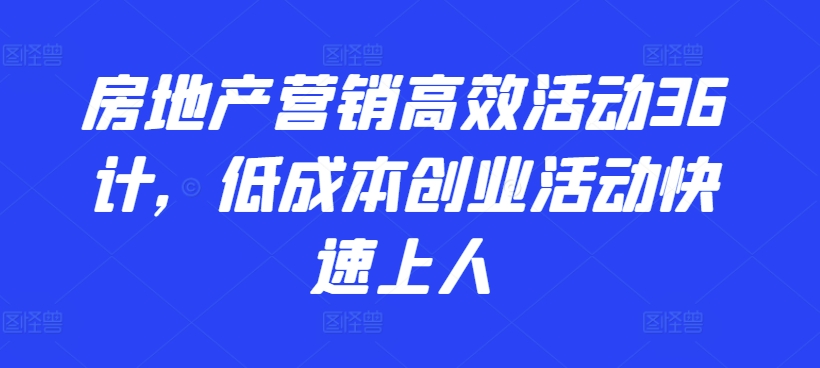 房地产营销高效活动36计，​低成本创业活动快速上人-星辰源码网