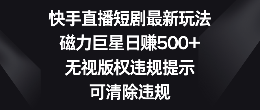 快手直播短剧最新玩法，磁力巨星日赚500+，无视版权违规提示，可清除违规-星辰源码网