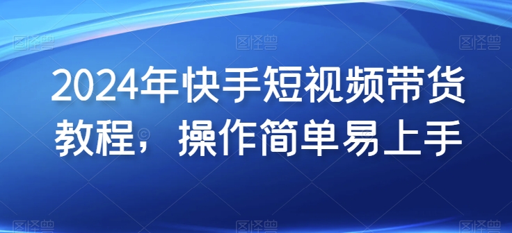 2024年快手短视频带货教程，操作简单易上手-星辰源码网