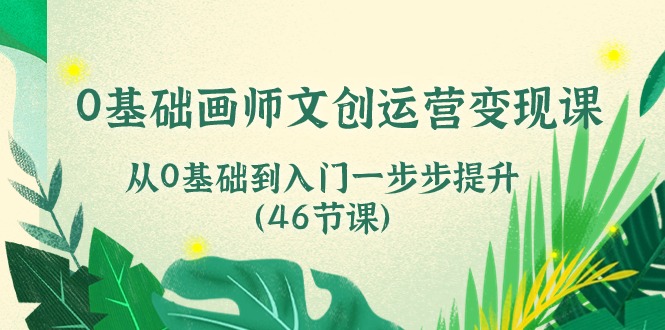 0基础画师文创运营变现课，从0基础到入门一步步提升（46节课）-星辰源码网