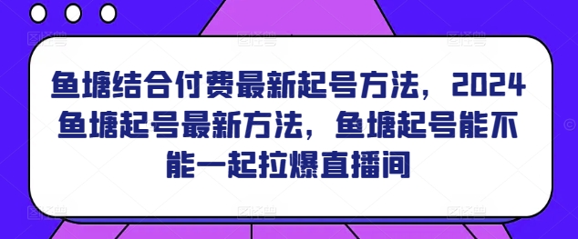 鱼塘结合付费最新起号方法，​2024鱼塘起号最新方法，鱼塘起号能不能一起拉爆直播间-星辰源码网