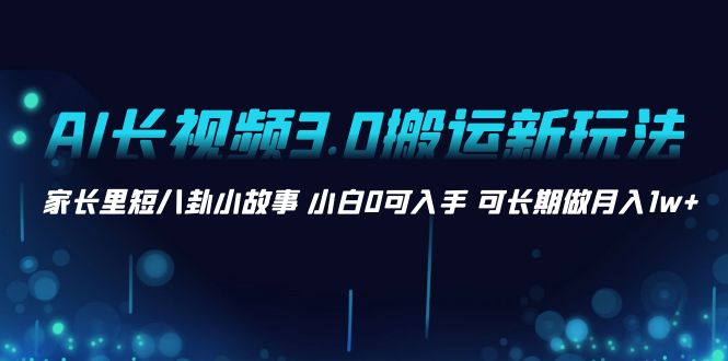 AI长视频3.0搬运新玩法 家长里短八卦小故事 小白0可入手 可长期做月入1w+-星辰源码网