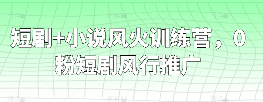 短剧+小说风火训练营，0粉短剧风行推广-星辰源码网