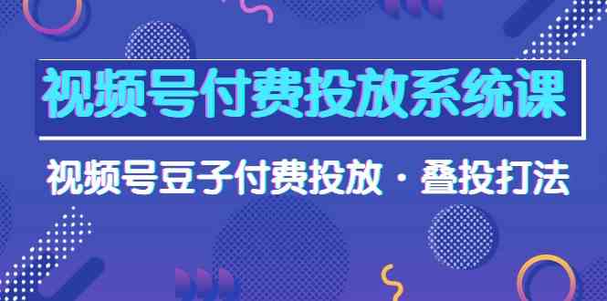 （10111期）视频号付费投放系统课，视频号豆子付费投放·叠投打法（高清视频课）-星辰源码网