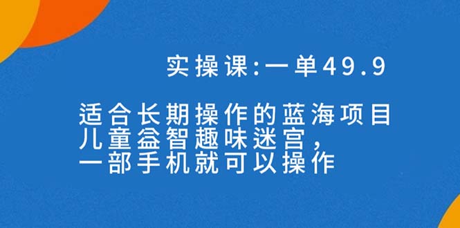 一单49.9长期蓝海项目，儿童益智趣味迷宫，一部手机月入3000+（附素材）-星辰源码网