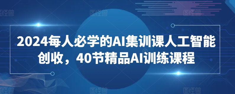 2024每人必学的AI集训课人工智能创收，40节精品AI训练课程-星辰源码网