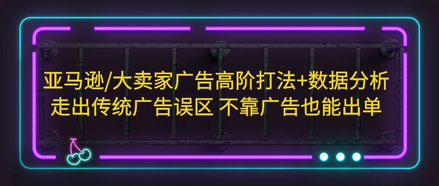 亚马逊/大卖家广告高阶打法+数据分析，走出传统广告误区 不靠广告也能出单-星辰源码网