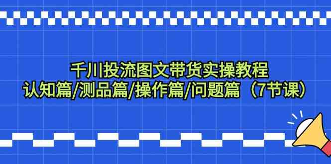 千川投流图文带货实操教程：认知篇/测品篇/操作篇/问题篇（7节课）-星辰源码网