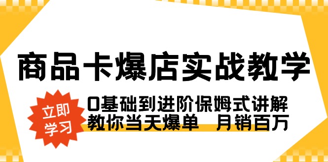 商品卡·爆店实战教学，0基础到进阶保姆式讲解，教你当天爆单 月销百万-星辰源码网