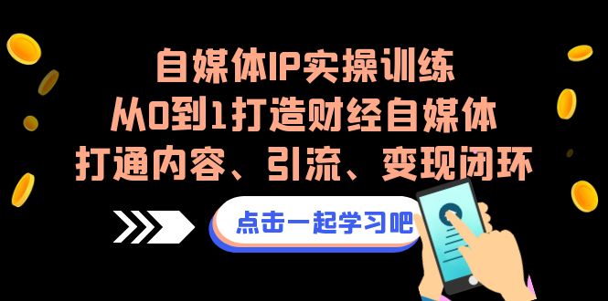 自媒体IP实操训练，从0到1打造财经自媒体，打通内容、引流、变现闭环-星辰源码网