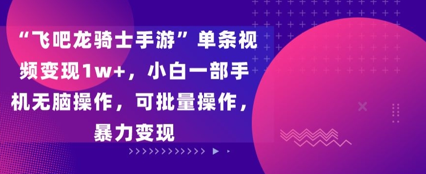 飞吧龙骑士手游”单条视频变现1w+，小白一部手机无脑操作，可批量操作，暴力变现-星辰源码网