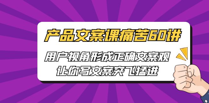 产品文案课痛苦60讲，用户视角形成正确文案观，让你写文案突飞猛进-星辰源码网