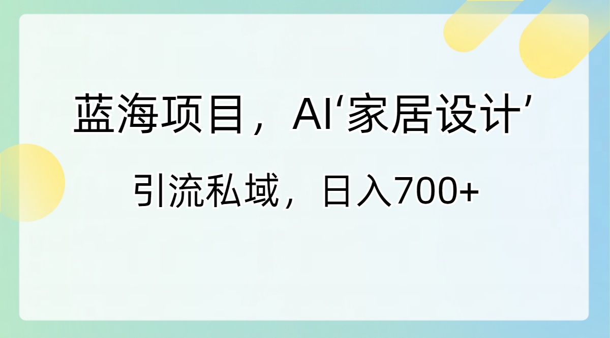 蓝海项目，AI‘家居设计’ 引流私域，日入700+-星辰源码网