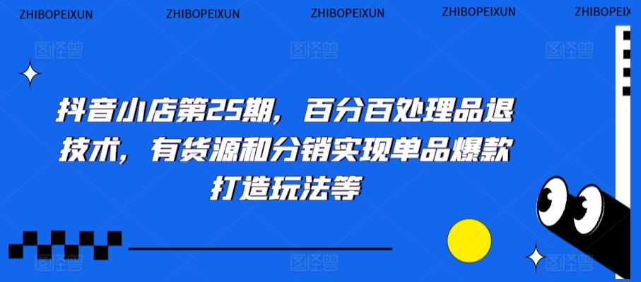 抖音小店第25期，百分百处理品退技术，有货源和分销实现单品爆款打造玩法等-星辰源码网