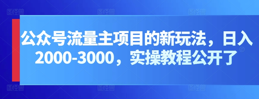 公众号流量主项目的新玩法，日入2000-3000，实操教程公开了-星辰源码网