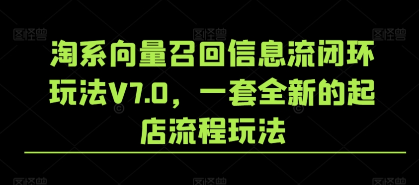 淘系向量召回信息流闭环玩法V7.0，一套全新的起店流程玩法-星辰源码网