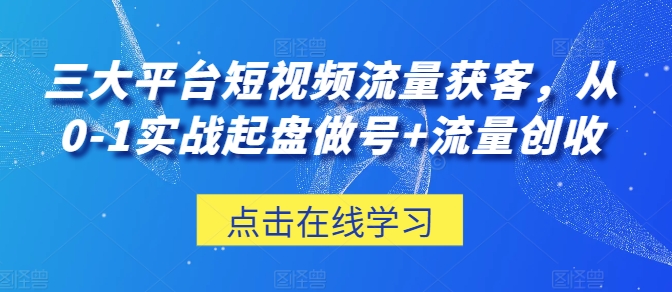 三大平台短视频流量获客，从0-1实战起盘做号+流量创收-星辰源码网