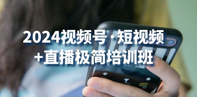 2024视频号短视频+直播极简培训班：抓住视频号风口，流量红利-星辰源码网