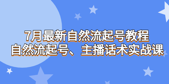 7月最新自然流起号教程，自然流起号、主播话术实战课-星辰源码网