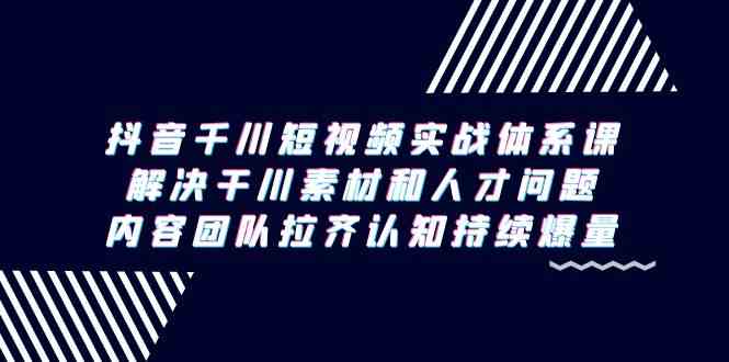 （9173期）抖音千川短视频实战体系课，解决干川素材和人才问题，内容团队拉齐认知…-星辰源码网