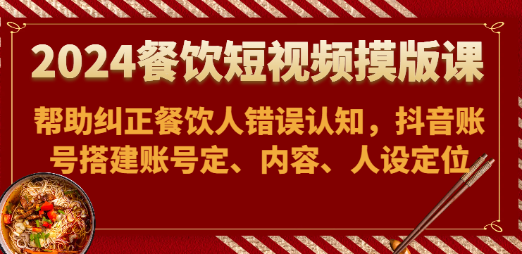 2024餐饮短视频摸版课-帮助纠正餐饮人错误认知，抖音账号搭建账号定、内容、人设定位-星辰源码网