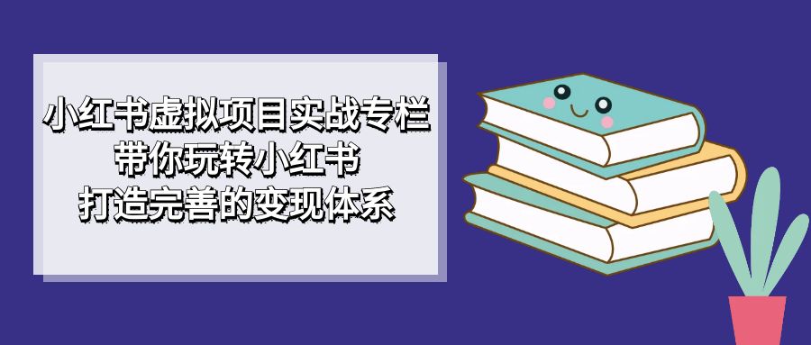 小红书虚拟项目实战专栏，带你玩转小红书，打造完善的变现体系-星辰源码网