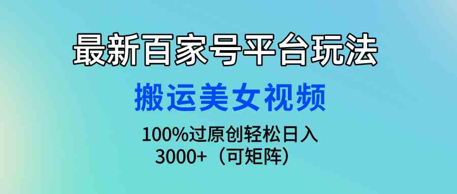 （9852期）最新百家号平台玩法，搬运美女视频100%过原创大揭秘，轻松日入3000+（可…-星辰源码网