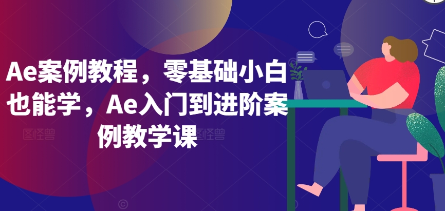 Ae案例教程，零基础小白也能学，Ae入门到进阶案例教学课-星辰源码网