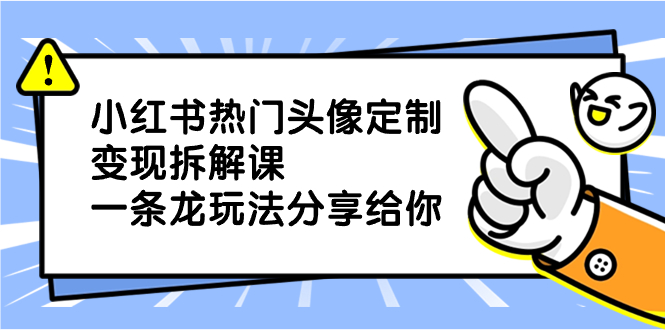 小红书热门头像定制变现拆解课，一条龙玩法分享给你-星辰源码网