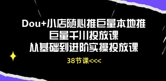 Dou+小店随心推巨量本地推巨量千川投放课从基础到进阶实操投放课-星辰源码网