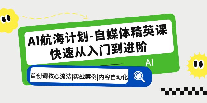 AI航海计划-自媒体精英课 入门到进阶 首创调教心流法|实战案例|内容自动化-星辰源码网